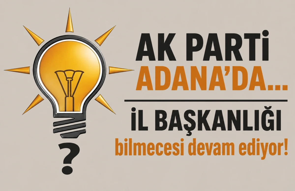 AK Parti Adana'da... İL BAŞKANLIĞI bilmecesi devam ediyor!