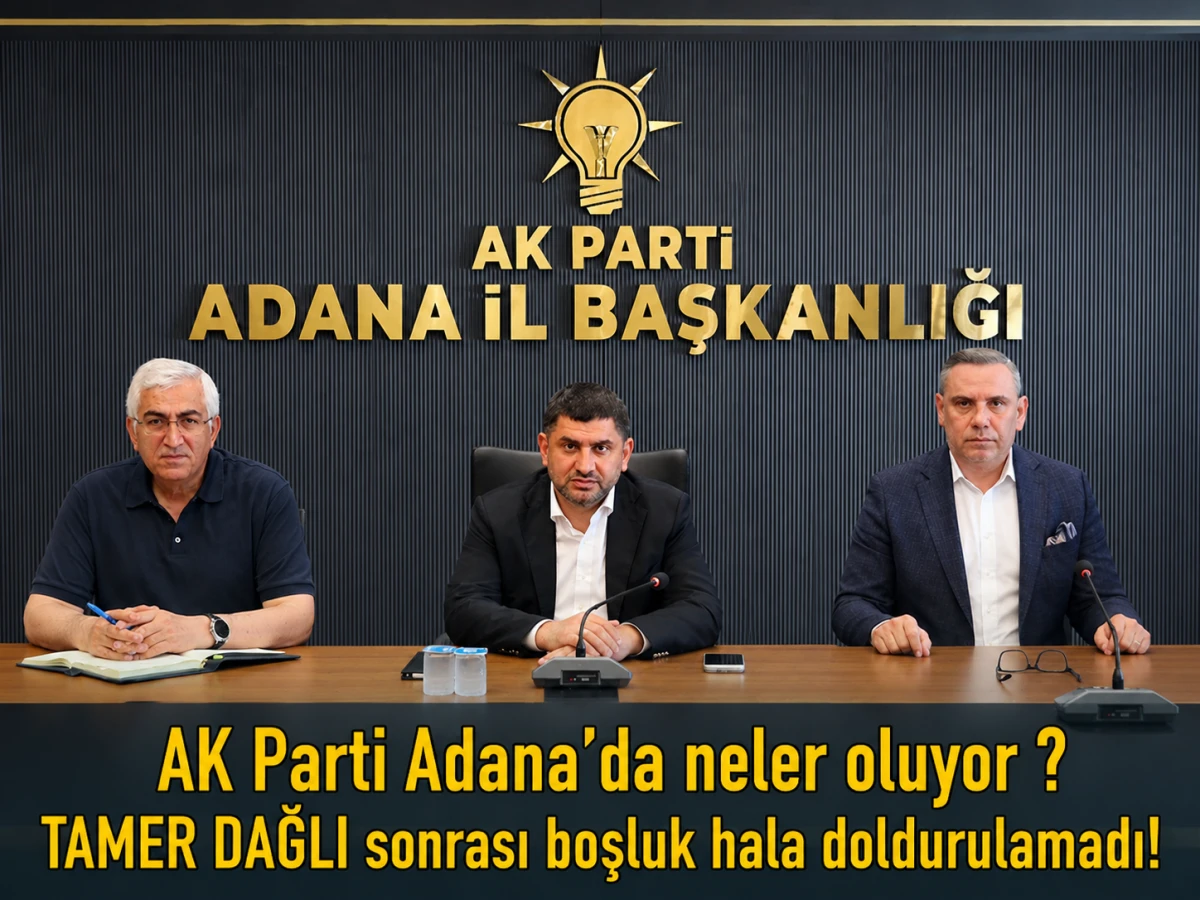 AK Parti Adana'da neler oluyor ? TAMER DAĞLI sonrası boşluk hala doldurulamadı! 