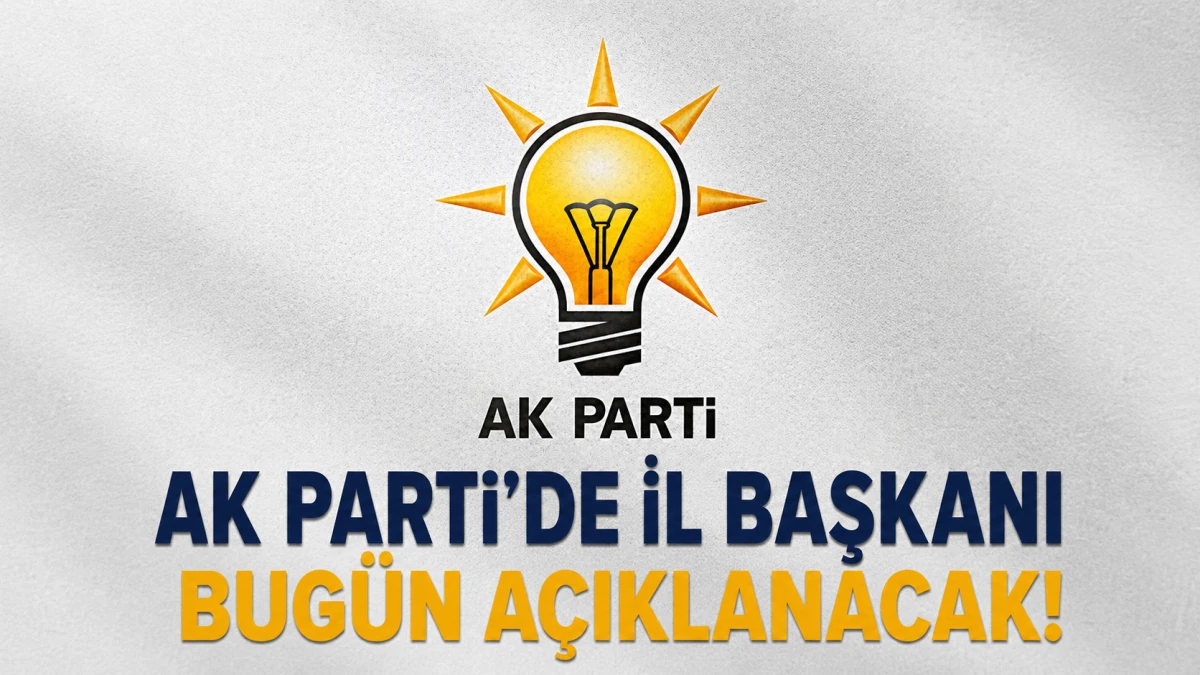 AK Parti'de İl Başkanı Bug&uuml;n A&ccedil;ıklanacak! 