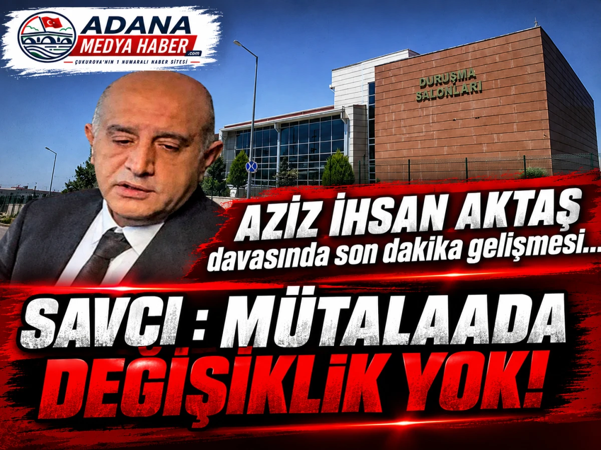AZİZ İHSAN AKTAŞ davasında son dakika gelişmesi... SAVCI : M&Uuml;TALAADA DEĞİŞİKLİK YOK!