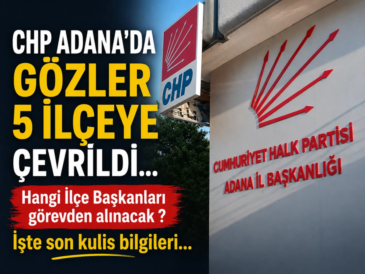 CHP Adana'da g&ouml;zler 5 İl&ccedil;eye &ccedil;evrildi... Hangi İl&ccedil;e Başkanları g&ouml;revden alınacak ? İşte son kulis bilgileri... 