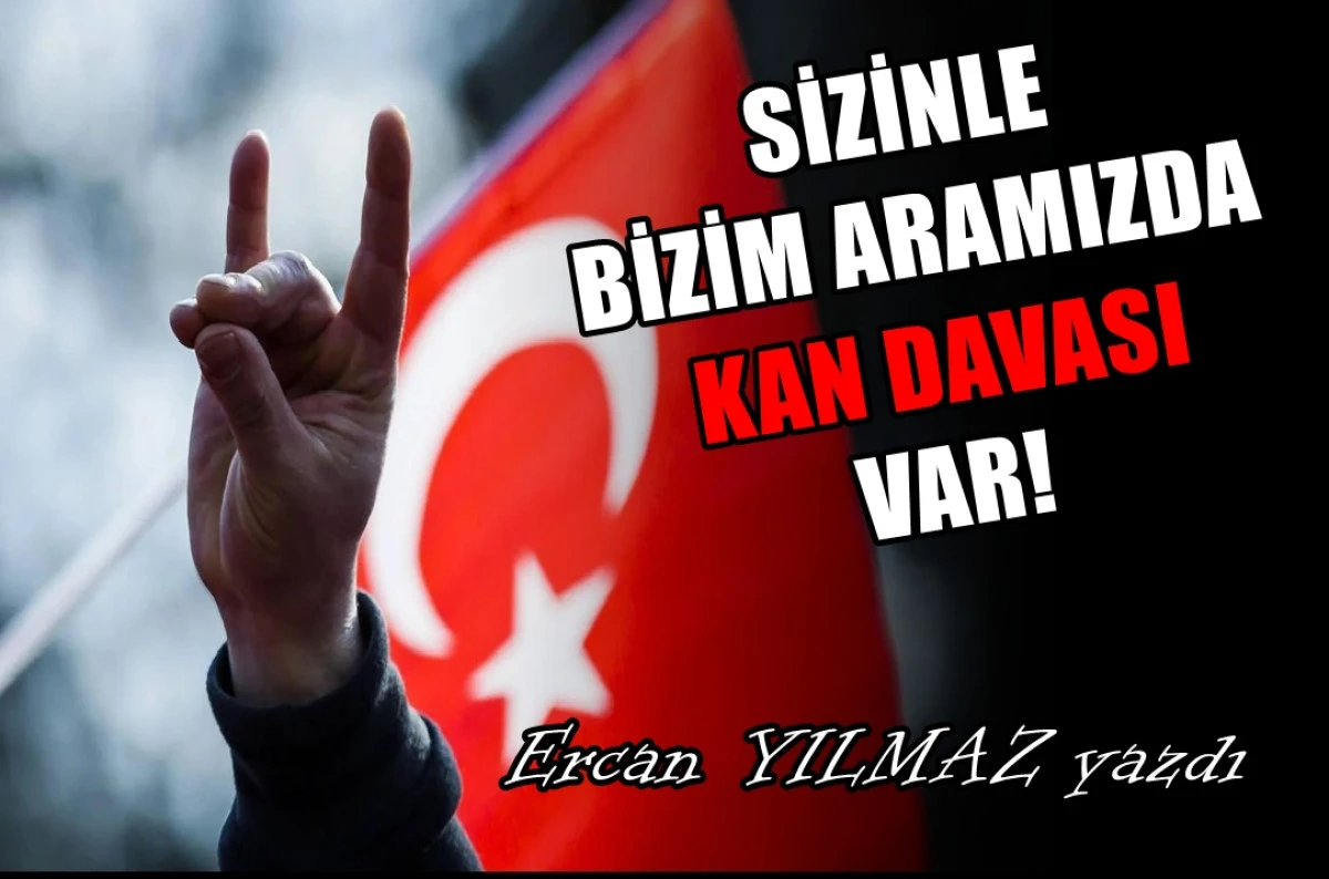 Ercan YILMAZ yazdı... Sizinle bizim aramızda KAN DAVASI var! 