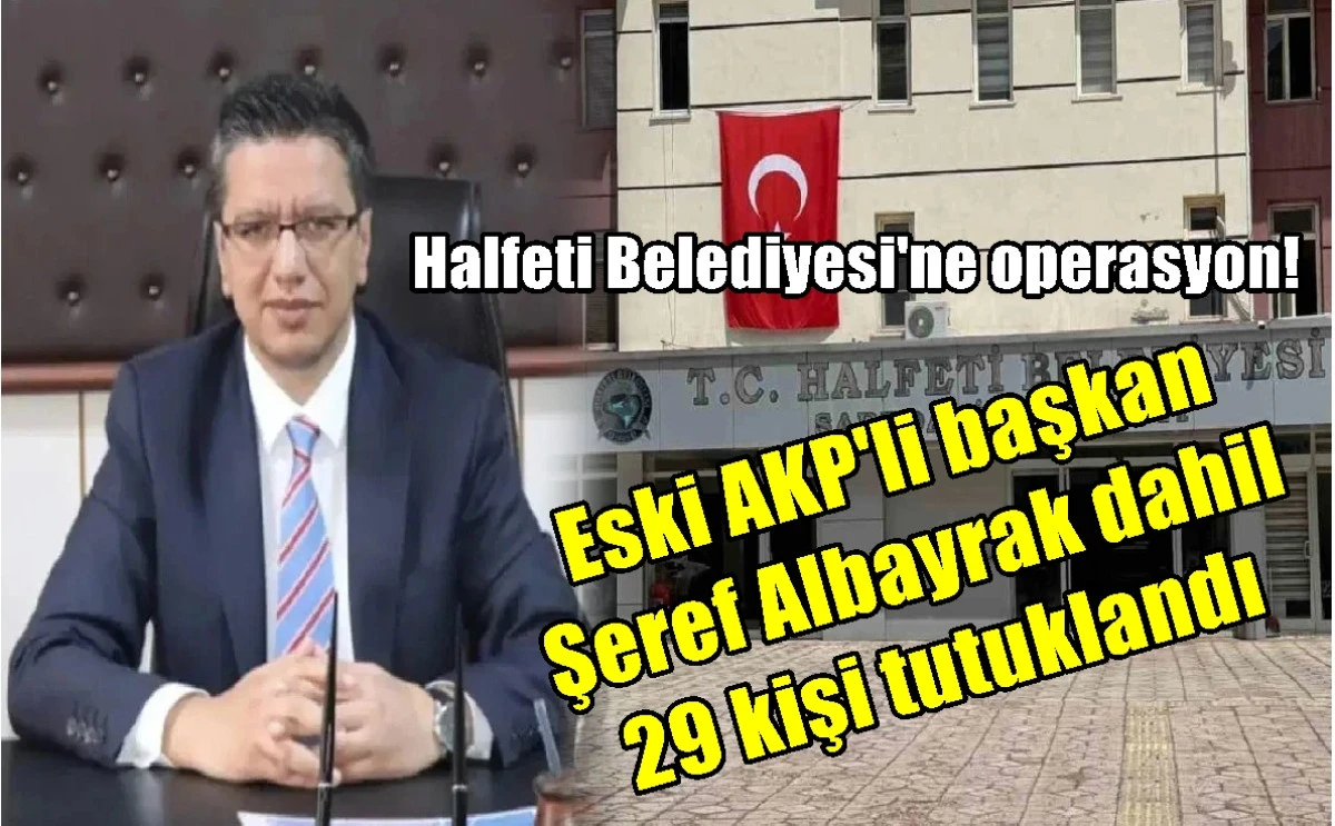 Eski AKP'li başkan  Şeref Albayrak dahil  29 kişi tutuklandı! HALFETİ BELEDİYESİNE OPERASYON! 