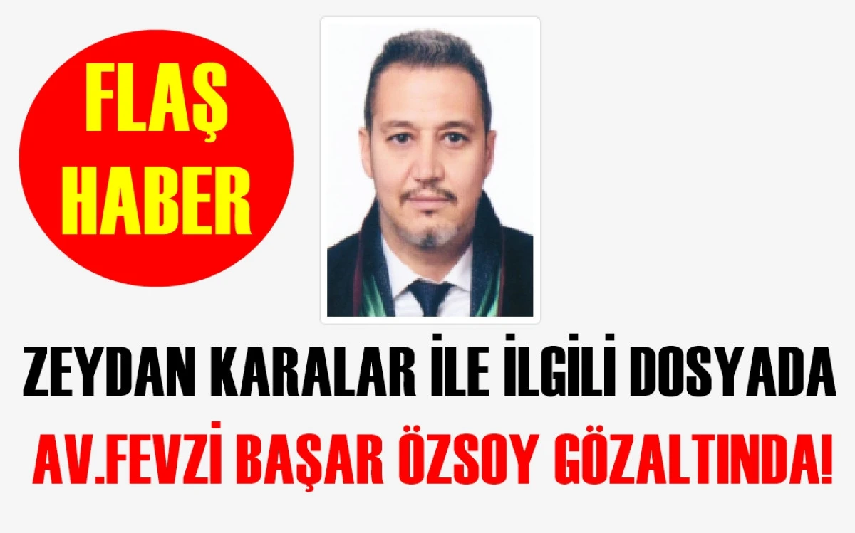 FLAŞ HABER... Zeydan Karalar ile ilgili dosyada... Av. Fevzi Başar Özsoy Gözaltına alındı! 