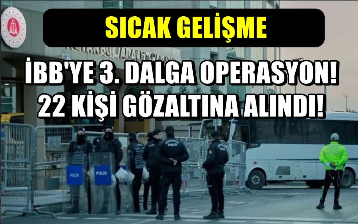 İBB’ye yönelik 3. DALGA Operasyon! Yolsuzluk soruşturmasında 22 şüpheliye gözaltı kararı