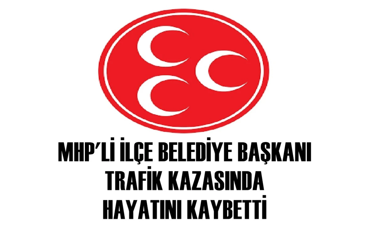 MHP'Yİ YASA BOĞAN HABER...! İlçe Belediye Başkanı Trafik kazasında hayatını kaybetti! 