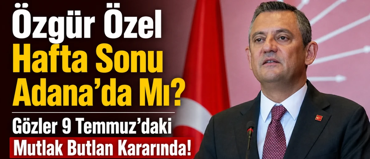 &Ouml;zg&uuml;r &Ouml;zel Hafta Sonu Adana'da Mı? G&ouml;zler 9 Temmuz'daki Mutlak Butlan Kararında!
