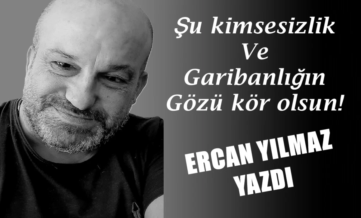 Şu kimsesizlik ve Garibanlığın gözü kör olsun!