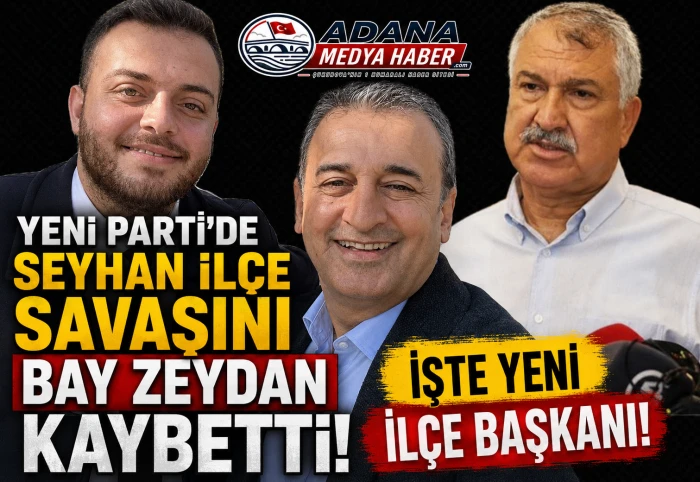 YENİ Parti'de SEYHAN İL&Ccedil;E savaşını BAY ZEYDAN kaybetti! İşte Yeni İl&ccedil;e Başkanı!