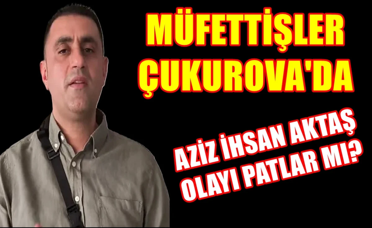 Yer : ADANA ÇUKUROVA BELEDİYESİ... Müfettişler görevde... AZİZ İHSAN AKTAŞ olayı Patlar mı?