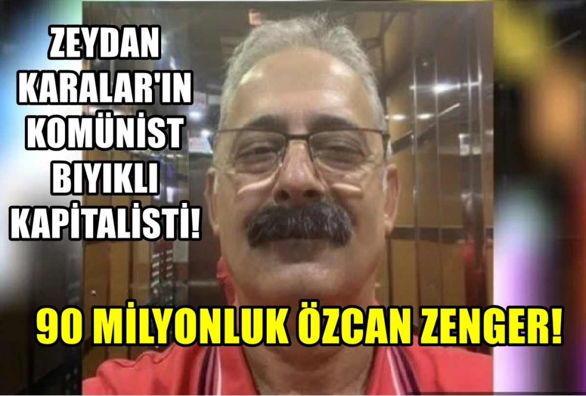 Zeydan Karalar'ın KOMÜNİST BIYIKLI kapitalisti!... 90 Milyonluk ÖZCAN ZENGER! 